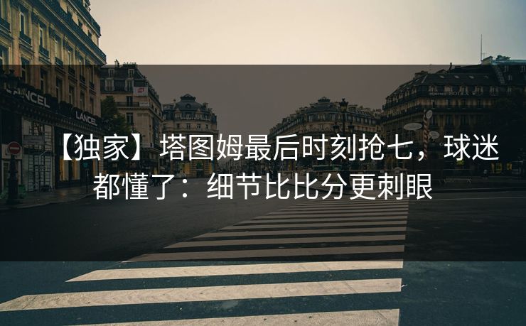 【独家】塔图姆最后时刻抢七,球迷都懂了:细节比比分更刺眼 【独家】塔图姆最后时刻抢七,球迷都懂了:细节比比分更刺眼