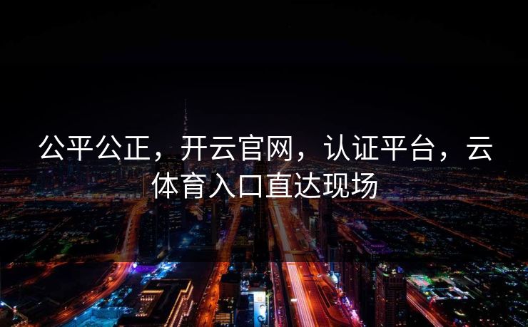 公平公正,开云官网,认证平台,云体育入口直达现场 公平公正,开云官网,认证平台,云体育入口直达现场