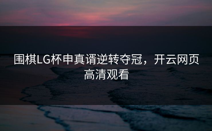 围棋LG杯申真谞逆转夺冠,开云网页高清观看 围棋LG杯申真谞逆转夺冠,开云网页高清观看