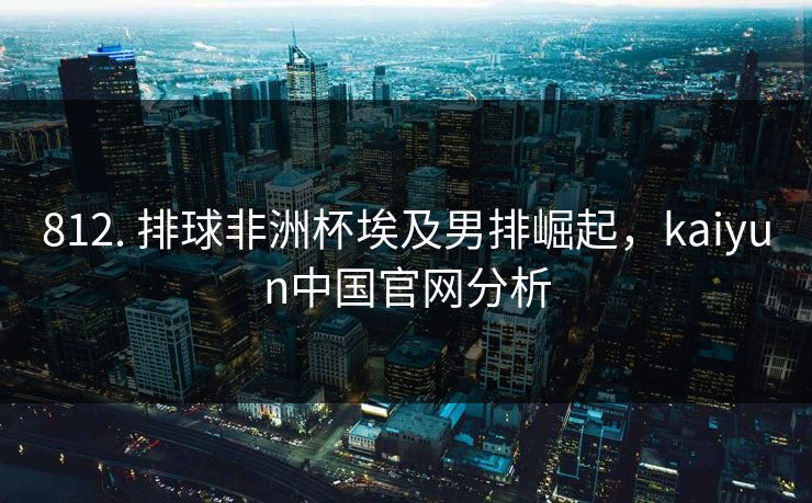 812. 排球非洲杯埃及男排崛起，kaiyun中国官网分析