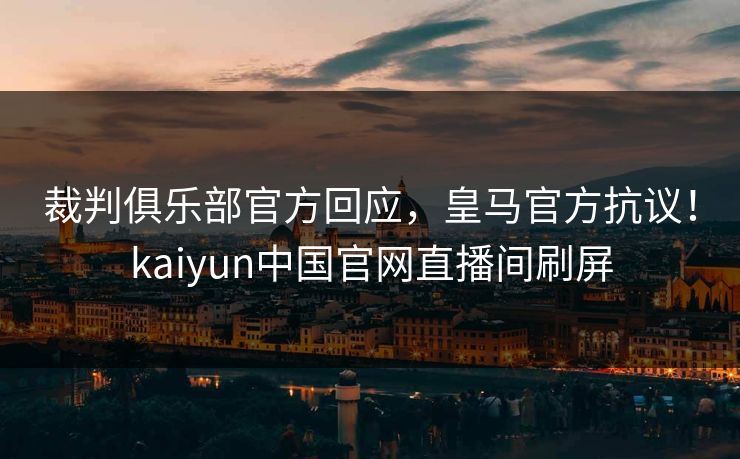 裁判俱乐部官方回应，皇马官方抗议！kaiyun中国官网直播间刷屏