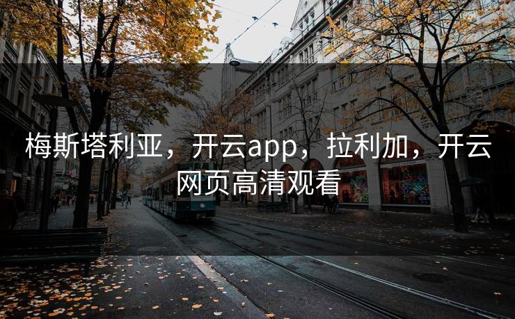 梅斯塔利亚,开云app,拉利加,开云网页高清观看 梅斯塔利亚,开云app,拉利加,开云网页高清观看
