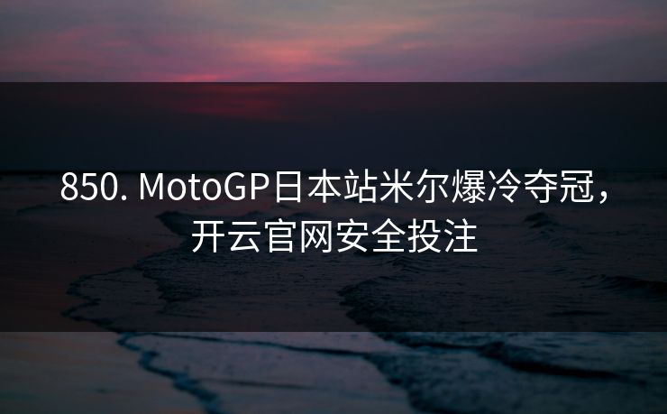 850. MotoGP日本站米尔爆冷夺冠，开云官网安全投注