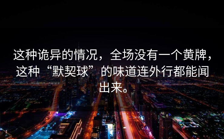 这种诡异的情况，全场没有一个黄牌，这种“默契球”的味道连外行都能闻出来。
