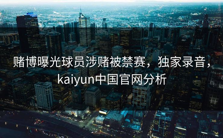 赌博曝光球员涉赌被禁赛，独家录音，kaiyun中国官网分析