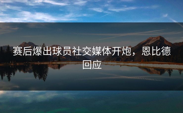 赛后爆出球员社交媒体开炮,恩比德回应 赛后爆出球员社交媒体开炮,恩比德回应