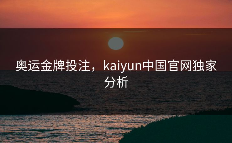 奥运金牌投注，kaiyun中国官网独家分析