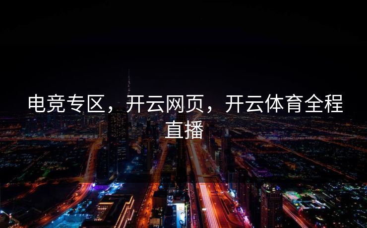 电竞专区,开云网页,开云体育全程直播 电竞专区,开云网页,开云体育全程直播