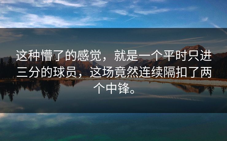 这种懵了的感觉,就是一个平时只进三分的球员,这场竟然连续隔扣了两个中锋。 这种懵了的感觉,就是一个平时只进三分的球员,这场竟然连续隔扣了两个中锋。