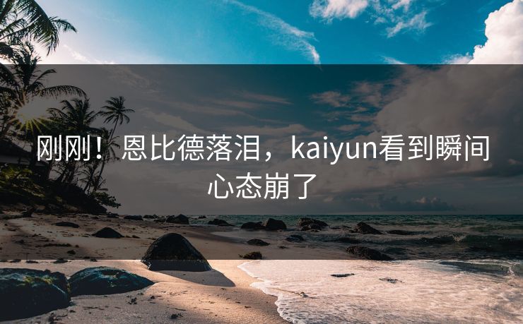 刚刚！恩比德落泪，kaiyun看到瞬间心态崩了