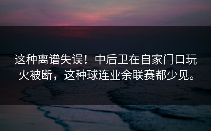这种离谱失误！中后卫在自家门口玩火被断，这种球连业余联赛都少见。