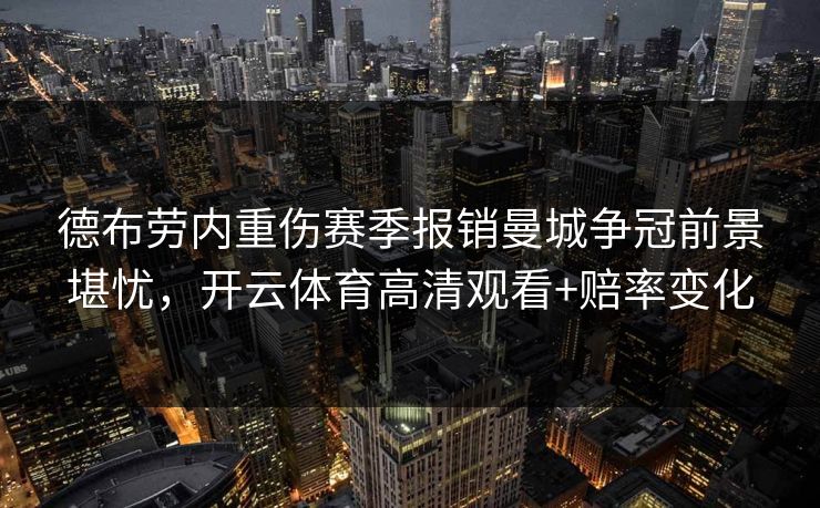 德布劳内重伤赛季报销曼城争冠前景堪忧,开云体育高清观看+赔率变化 德布劳内重伤赛季报销曼城争冠前景堪忧,开云体育高清观看+赔率变化