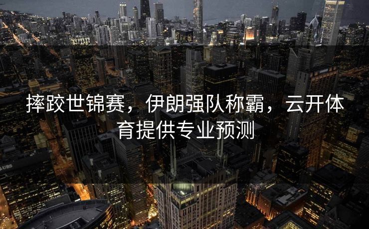 摔跤世锦赛,伊朗强队称霸,云开体育提供专业预测 摔跤世锦赛,伊朗强队称霸,云开体育提供专业预测
