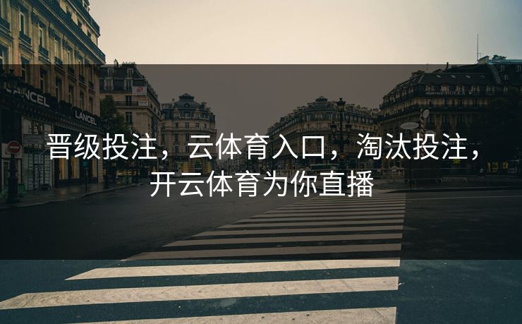 晋级投注，云体育入口，淘汰投注，开云体育为你直播