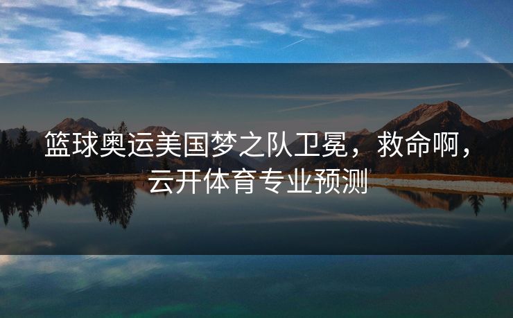 篮球奥运美国梦之队卫冕,救命啊,云开体育专业预测 篮球奥运美国梦之队卫冕,救命啊,云开体育专业预测