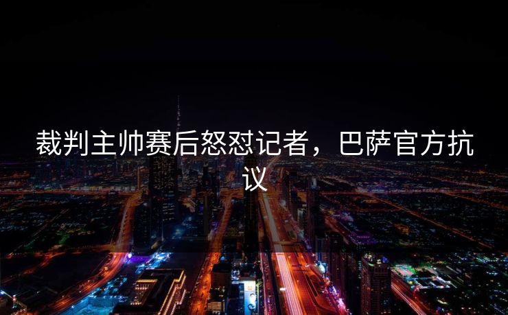 裁判主帅赛后怒怼记者，巴萨官方抗议