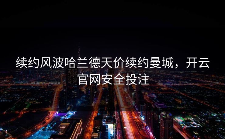 续约风波哈兰德天价续约曼城,开云官网安全投注 续约风波哈兰德天价续约曼城,开云官网安全投注