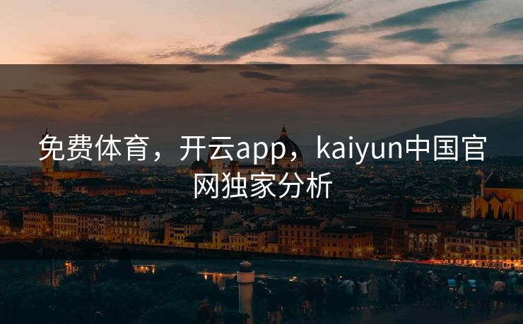 免费体育，开云app，kaiyun中国官网独家分析