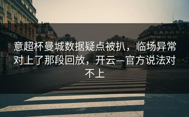 意超杯曼城数据疑点被扒，临场异常对上了那段回放，开云—官方说法对不上