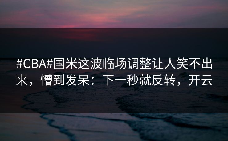 #CBA#国米这波临场调整让人笑不出来,懵到发呆:下一秒就反转,开云 #CBA#国米这波临场调整让人笑不出来,懵到发呆:下一秒就反转,开云