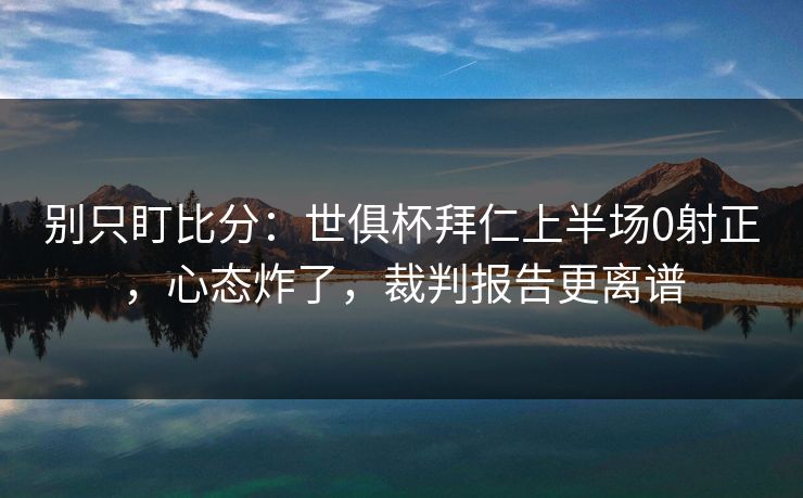 别只盯比分:世俱杯拜仁上半场0射正,心态炸了,裁判报告更离谱 别只盯比分:世俱杯拜仁上半场0射正,心态炸了,裁判报告更离谱