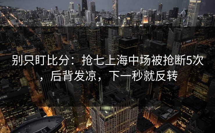 别只盯比分:抢七上海中场被抢断5次,后背发凉,下一秒就反转 别只盯比分:抢七上海中场被抢断5次,后背发凉,下一秒就反转