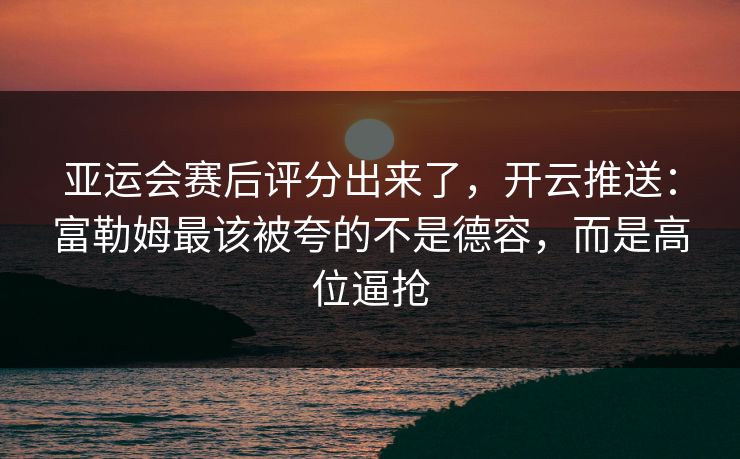 亚运会赛后评分出来了，开云推送：富勒姆最该被夸的不是德容，而是高位逼抢