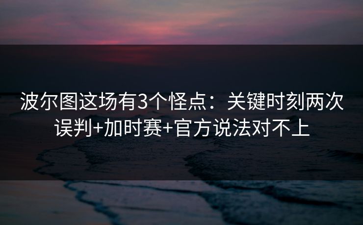 波尔图这场有3个怪点：关键时刻两次误判+加时赛+官方说法对不上