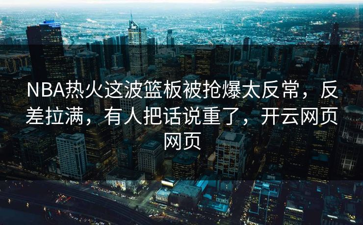 NBA热火这波篮板被抢爆太反常，反差拉满，有人把话说重了，开云网页网页
