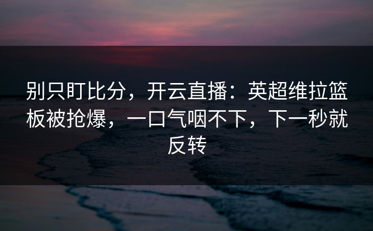 别只盯比分，开云直播：英超维拉篮板被抢爆，一口气咽不下，下一秒就反转