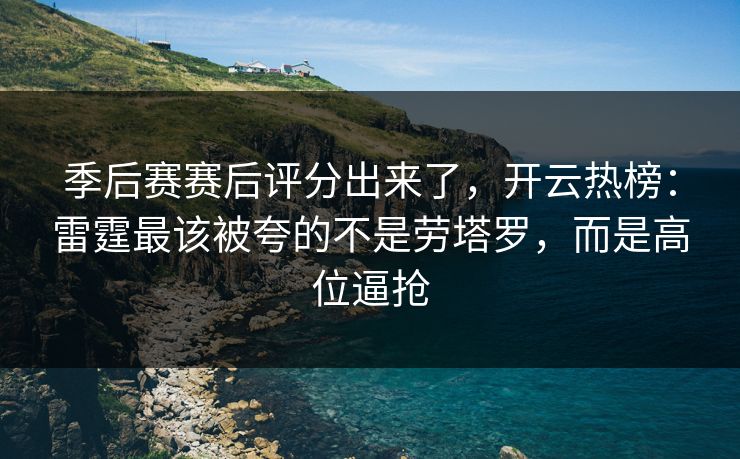 季后赛赛后评分出来了，开云热榜：雷霆最该被夸的不是劳塔罗，而是高位逼抢
