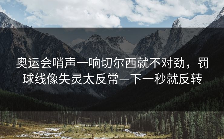 奥运会哨声一响切尔西就不对劲，罚球线像失灵太反常—下一秒就反转