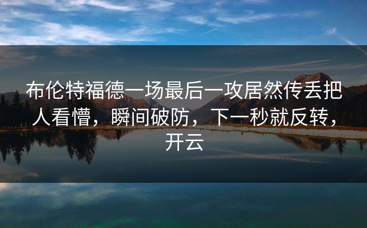 布伦特福德一场最后一攻居然传丢把人看懵,瞬间破防,下一秒就反转,开云 布伦特福德一场最后一攻居然传丢把人看懵,瞬间破防,下一秒就反转,开云