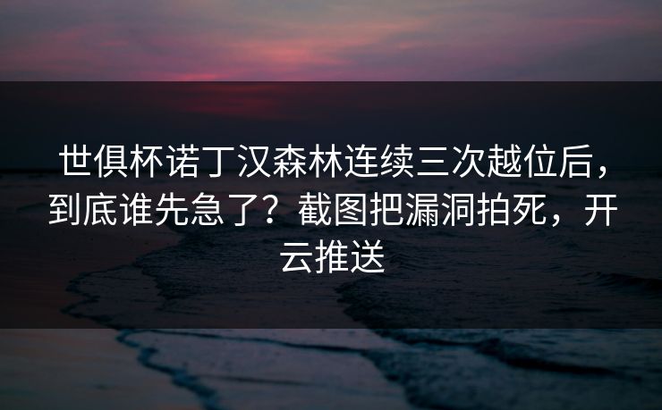 世俱杯诺丁汉森林连续三次越位后,到底谁先急了?截图把漏洞拍死,开云推送 世俱杯诺丁汉森林连续三次越位后,到底谁先急了?截图把漏洞拍死,开云推送