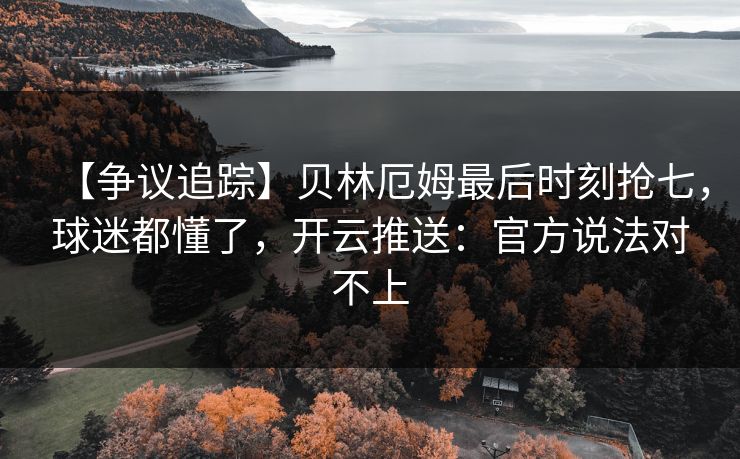 【争议追踪】贝林厄姆最后时刻抢七,球迷都懂了,开云推送:官方说法对不上 【争议追踪】贝林厄姆最后时刻抢七,球迷都懂了,开云推送:官方说法对不上