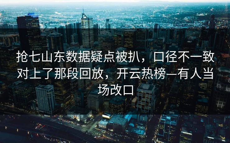 抢七山东数据疑点被扒,口径不一致对上了那段回放,开云热榜—有人当场改口 抢七山东数据疑点被扒,口径不一致对上了那段回放,开云热榜—有人当场改口