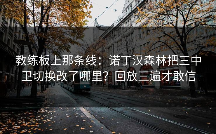 教练板上那条线：诺丁汉森林把三中卫切换改了哪里？回放三遍才敢信