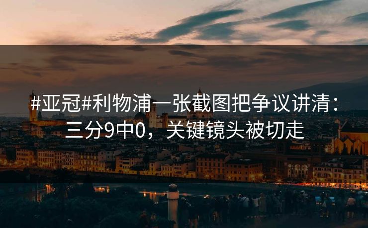 #亚冠#利物浦一张截图把争议讲清：三分9中0，关键镜头被切走