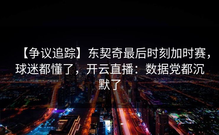 【争议追踪】东契奇最后时刻加时赛,球迷都懂了,开云直播:数据党都沉默了 【争议追踪】东契奇最后时刻加时赛,球迷都懂了,开云直播:数据党都沉默了